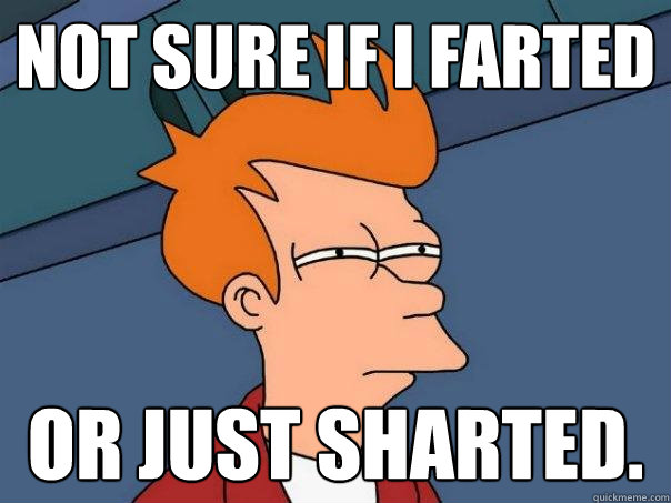 not sure if I farted or just sharted.  Futurama Fry