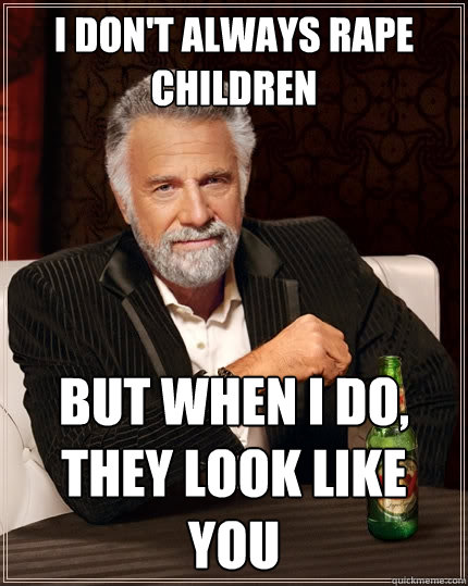 I don't always rape children But when I do, they look like you  The Most Interesting Man In The World