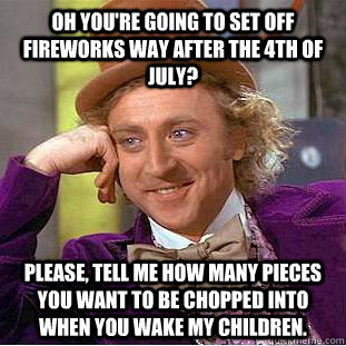 Oh you're going to set off fireworks way after the 4th of july? please, tell me how many pieces you want to be chopped into when you wake my children. - Oh you're going to set off fireworks way after the 4th of july? please, tell me how many pieces you want to be chopped into when you wake my children.  Condescending Wonka