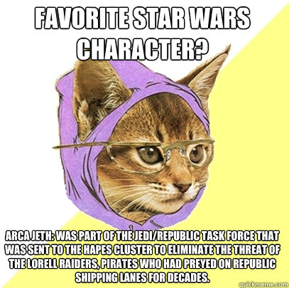 Favorite star wars character?  ARCA JETH: was part of the Jedi/Republic task force that was sent to the Hapes Cluster to eliminate the threat of the Lorell Raiders, pirates who had preyed on Republic shipping lanes for decades.    Hipster Kitty