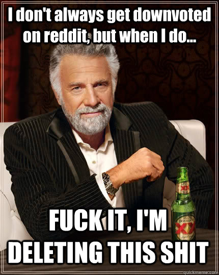 I don't always get downvoted on reddit, but when I do... FUCK IT, I'M DELETING THIS SHIT  The Most Interesting Man In The World