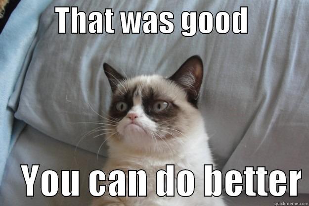          THAT WAS GOOD               YOU CAN DO BETTER Grumpy Cat