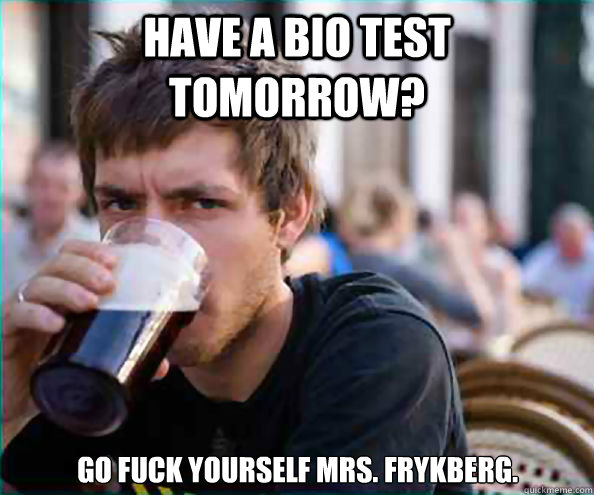 have a bio test tomorrow? go fuck yourself mrs. frykberg.  Lazy College Senior