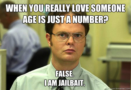 When you really love someone age is just a number? False.
I am jailbait.  Dwight