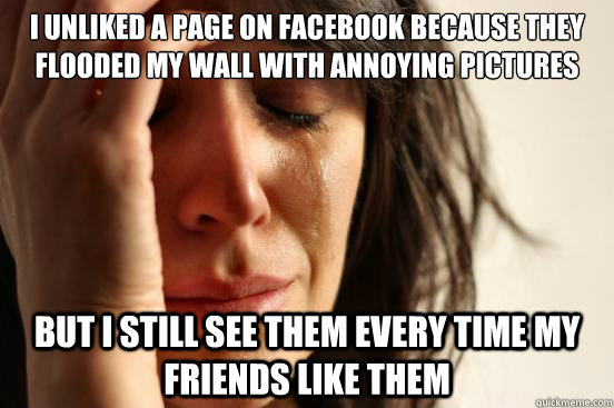 I unliked a page on facebook because they flooded my wall with annoying pictures but I still see them every time my friends like them  First World Problems