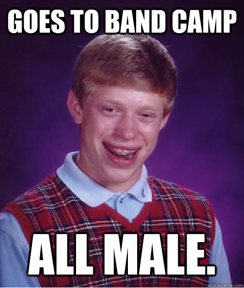 Goes to band camp All male.  Bad Luck Brian