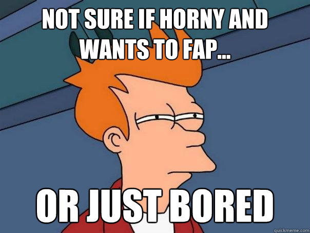 not sure if horny and wants to fap... or just bored  - not sure if horny and wants to fap... or just bored   Futurama Fry