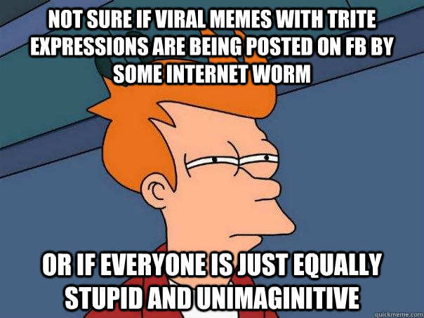 not sure if viral memes with trite expressions are being posted on fb by some internet worm or if everyone is just equally stupid and unimaginitive - not sure if viral memes with trite expressions are being posted on fb by some internet worm or if everyone is just equally stupid and unimaginitive  Futurama Fry