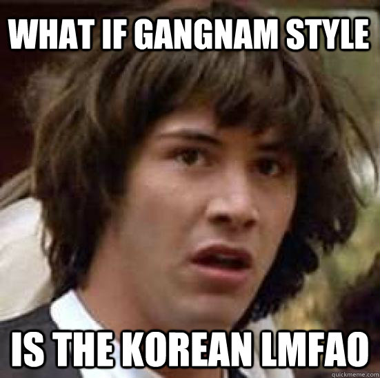 what IF Gangnam style  is the korean Lmfao  conspiracy keanu