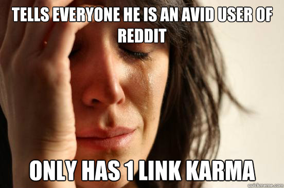 Tells everyone he is an avid user of reddit only has 1 link karma  First World Problems