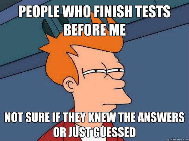 People who finish tests before me Not sure if they knew the answers or just guessed - People who finish tests before me Not sure if they knew the answers or just guessed  Futurama Fry