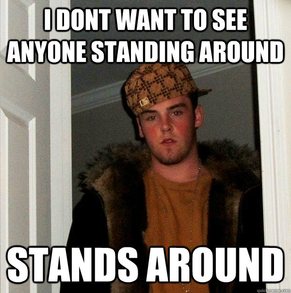 i dont want to see anyone standing around stands around  Scumbag Steve