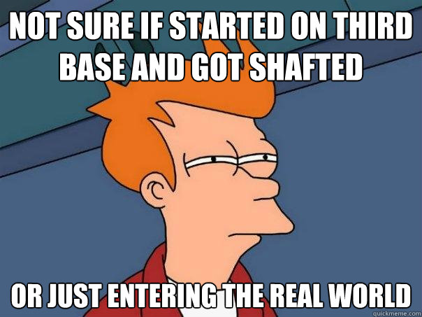 not sure if started on third base and got shafted  or just entering the real world  Futurama Fry