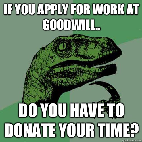 If you apply for work at Goodwill.. Do you have to donate your time?   Philosoraptor