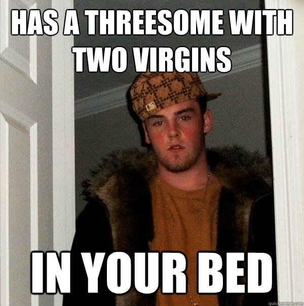 Has a threesome with two virgins in your bed  Scumbag Steve