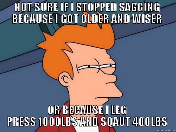 NOT SURE IF I STOPPED SAGGING BECAUSE I GOT OLDER AND WISER OR BECAUSE I LEG PRESS 1000LBS AND SQAUT 400LBS Futurama Fry