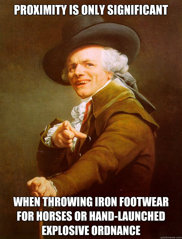 proximity is only significant when throwing iron footwear for horses or hand-launched explosive ordnance  Joseph Ducreux