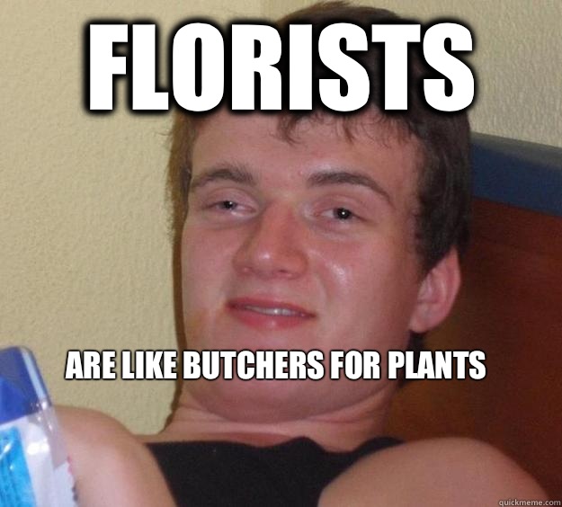 Florists Are like butchers for plants

  10 Guy