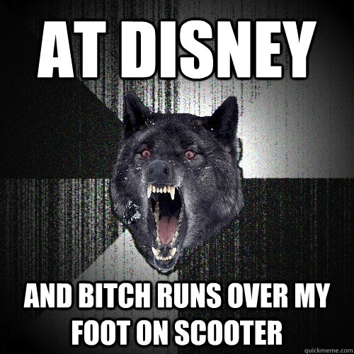 At Disney  and bitch runs over my foot on scooter   Insanity Wolf