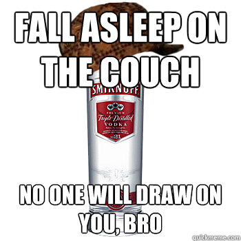 Fall asleep on the couch No one will draw on you, bro  Scumbag Alcohol