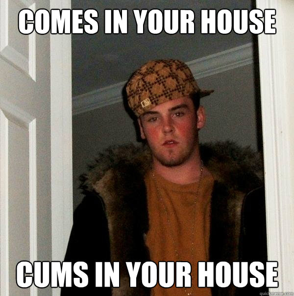 Comes in your house cums in your house  Scumbag Steve