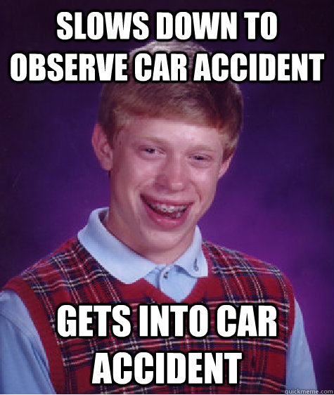 Slows down to observe car accident Gets into car accident  Bad Luck Brian