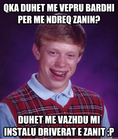 qka duhet me vepru bardhi per me ndreq zanin? duhet me vazhdu mi instalu driverat e zanit ;p  Bad Luck Brian