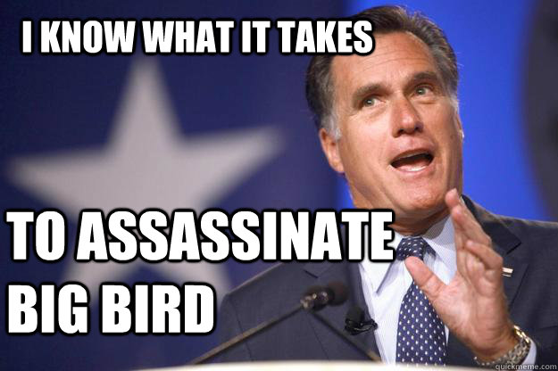 I know what it takes to assassinate big bird  Mitt Romney