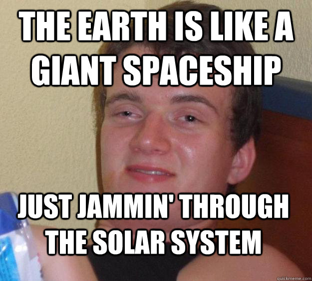 The earth is like a giant spaceship Just jammin' through the solar system  10 Guy