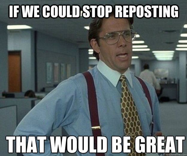 if we could stop reposting THAT WOULD BE GREAT  that would be great