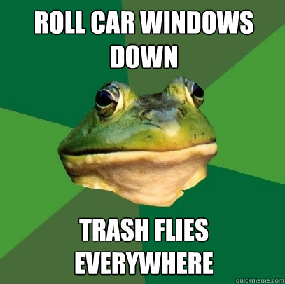 Roll car windows down Trash flies everywhere  Foul Bachelor Frog