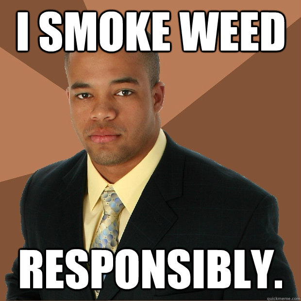 I smoke weed responsibly.  Successful Black Man