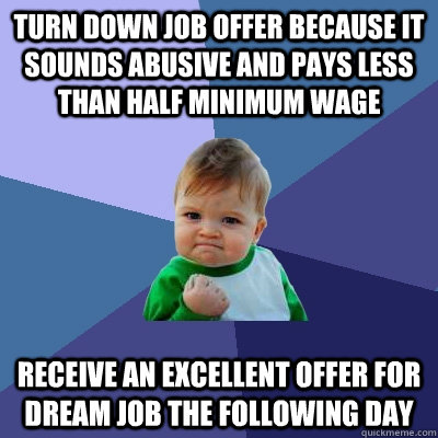 Turn down job offer because it sounds abusive and pays less than half minimum wage Receive an excellent offer for dream job the following day  Success Kid