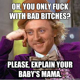 Oh, you only fuck with bad bitches?
 Please, explain your baby's mama.  Condescending Wonka