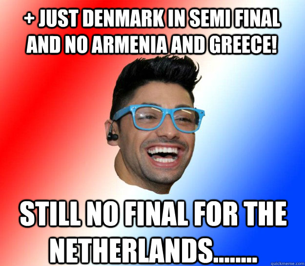 + JUST denmark in semi final and no armenia and greece! Still no Final for the Netherlands........ - + JUST denmark in semi final and no armenia and greece! Still no Final for the Netherlands........  Stupid Eurovision Fan