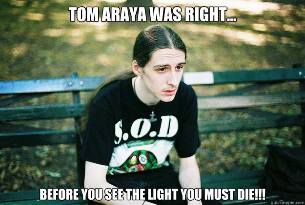 Tom Araya was right... Before you see the light you must DIE!!! - Tom Araya was right... Before you see the light you must DIE!!!  First World Metal Problems