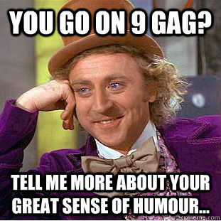 You go on 9 gag? Tell me more about your great sense of humour...  Condescending Wonka