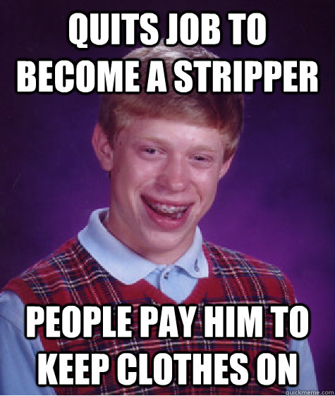 Quits job to become a stripper People pay him to keep clothes on  Bad Luck Brian