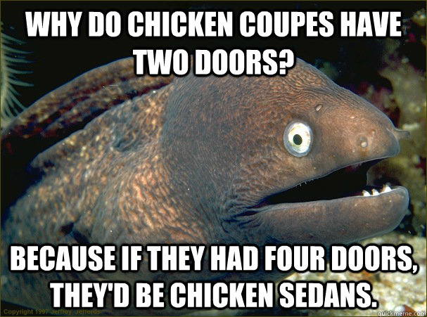 Why do chicken coupes have two doors? Because if they had four doors, they'd be chicken sedans.  Bad Joke Eel