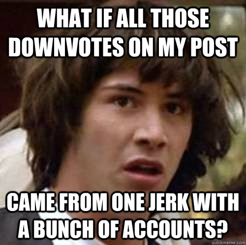 What if all those downvotes on my post came from one jerk with a bunch of accounts?  conspiracy keanu