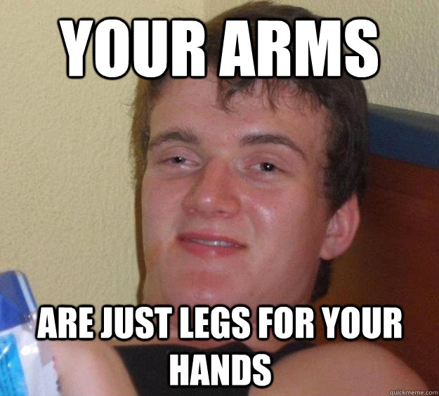 Your arms are just legs for your hands  10 Guy