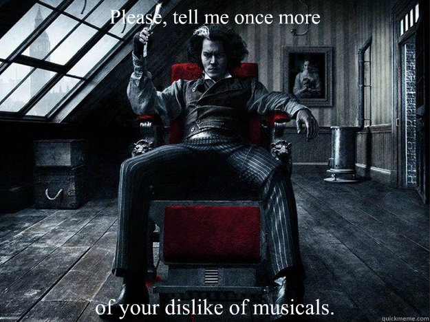 Please, tell me once more  of your dislike of musicals.  Sweeney Todd