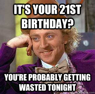 IT'S YOUR 21ST BIRTHDAY? YOU'RE PROBABLY GETTING WASTED TONIGHT - IT'S YOUR 21ST BIRTHDAY? YOU'RE PROBABLY GETTING WASTED TONIGHT  Condescending Wonka