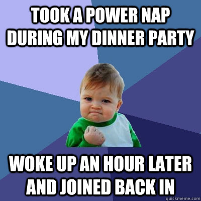 took a power nap during my dinner party Woke up an hour later and joined back in  Success Kid