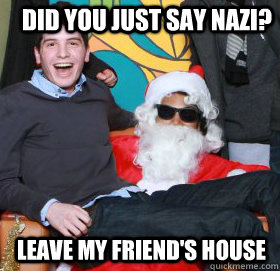 Did you just say Nazi? Leave my friend's house  