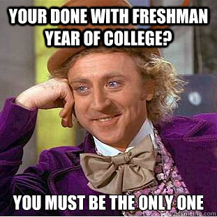 Your done with freshman year of college? You must be the only one  - Your done with freshman year of college? You must be the only one   Condescending Wonka