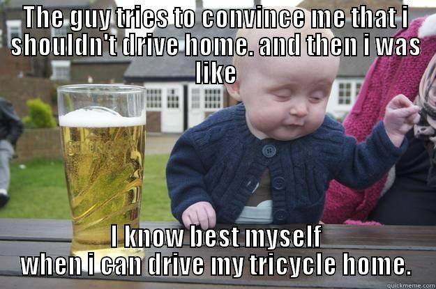 THE GUY TRIES TO CONVINCE ME THAT I SHOULDN'T DRIVE HOME. AND THEN I WAS LIKE I KNOW BEST MYSELF WHEN I CAN DRIVE MY TRICYCLE HOME. drunk baby