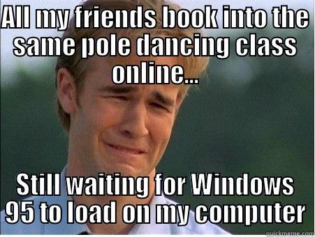 Pole Dance Windows 95 - ALL MY FRIENDS BOOK INTO THE SAME POLE DANCING CLASS ONLINE... STILL WAITING FOR WINDOWS 95 TO LOAD ON MY COMPUTER 1990s Problems