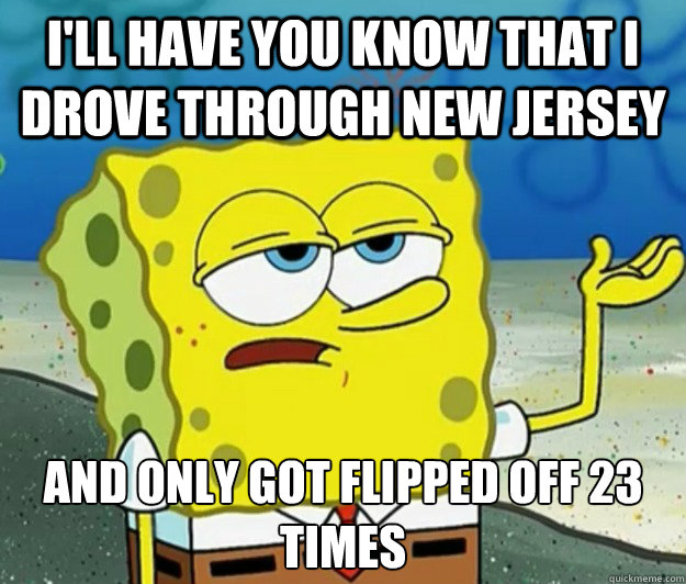 I'll have you know that I drove through New jersey And only got flipped off 23 times  Tough Spongebob