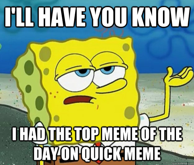 I'll have you know I had the top meme of the day on quick meme - I'll have you know I had the top meme of the day on quick meme  Tough Spongebob